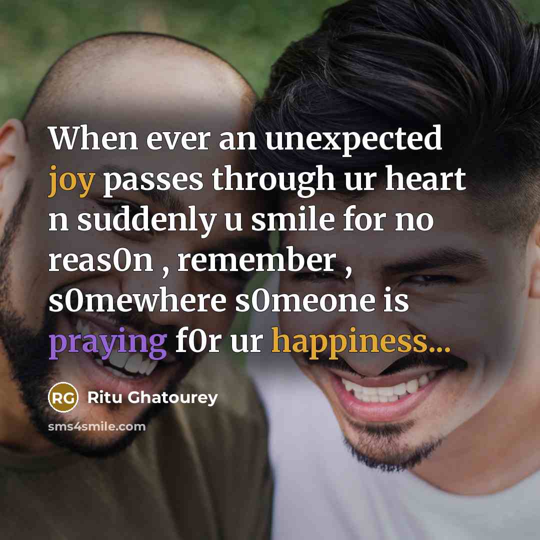 “When ever an unexpected joy passes through ur heart n suddenly u smile for no reas0n , remember , s0mewhere s0meone is praying f0r ur happiness...” quote by Ritu Ghatourey