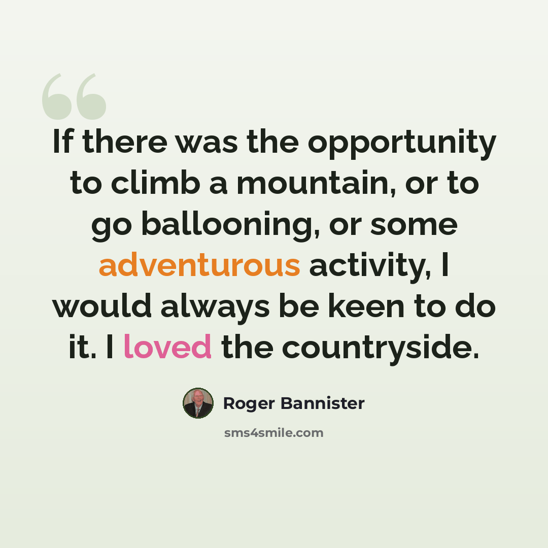 “If there was the opportunity to climb a mountain, or to go ballooning, or some adventurous activity, I would always be keen to do it. I loved the countryside.” quote by Roger Bannister