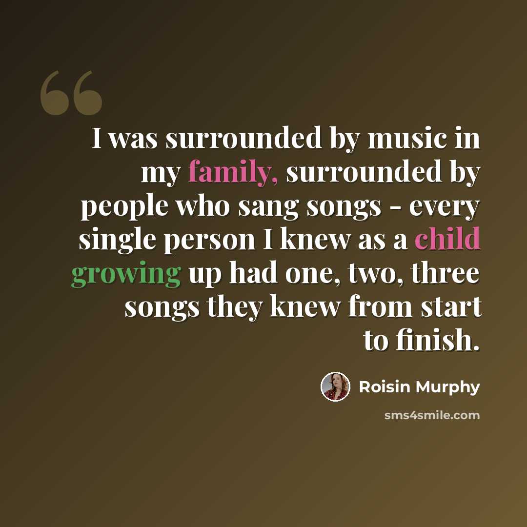 “I was surrounded by music in my family, surrounded by people who sang songs - every single person I knew as a child growing up had one, two, three songs they knew from start to finish.” quote by Roisin Murphy