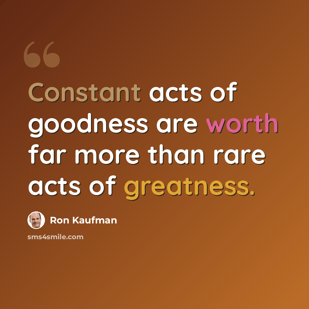 “Constant acts of goodness are worth far more than rare acts of greatness.” quote by Ron Kaufman