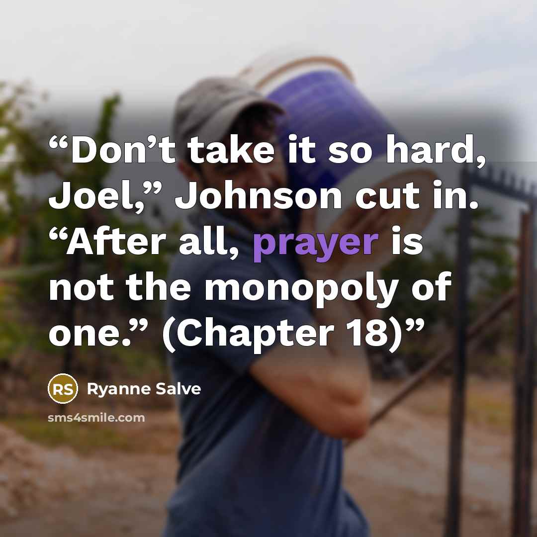 “Don’t take it so hard, Joel,” Johnson cut in. “After all, prayer is not the monopoly of one.” (Chapter 18)” quote by Ryanne Salve
