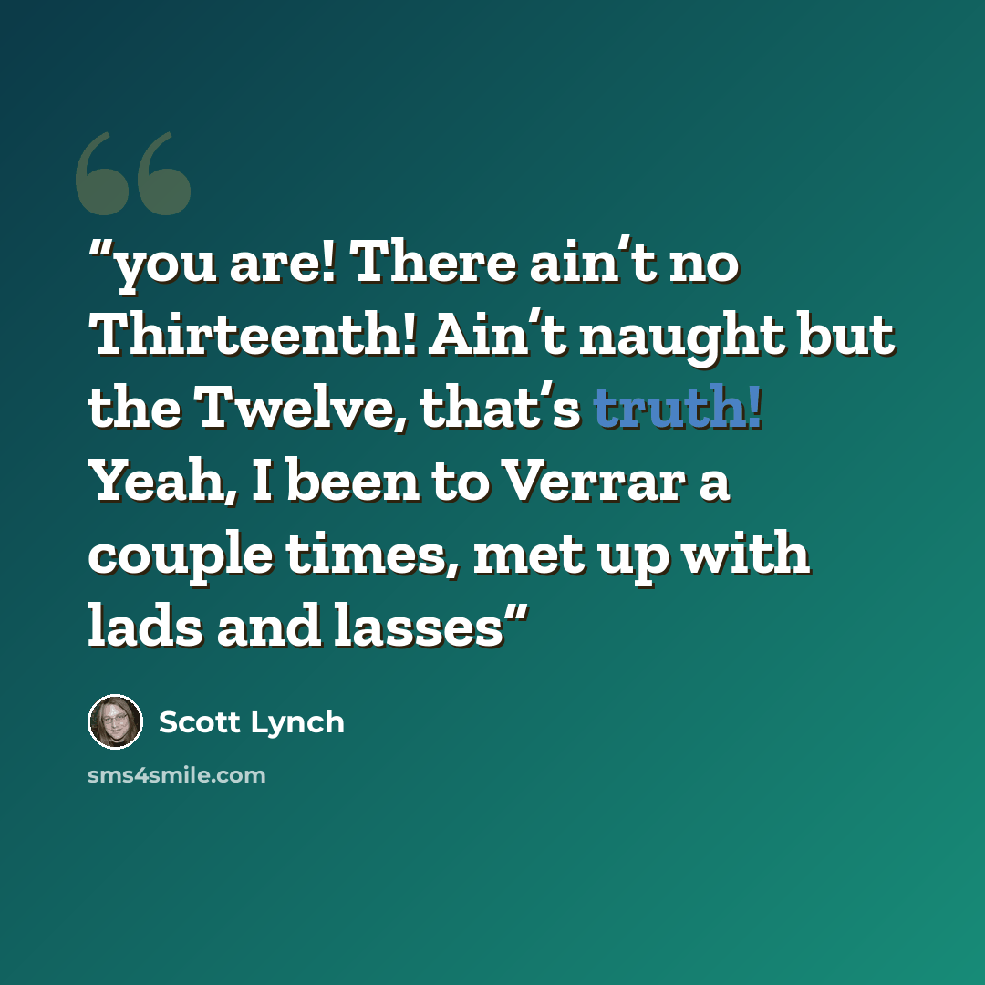 “you are! There ain’t no Thirteenth! Ain’t naught but the Twelve, that’s truth! Yeah, I been to Verrar a couple times, met up with lads and lasses” quote by Scott Lynch