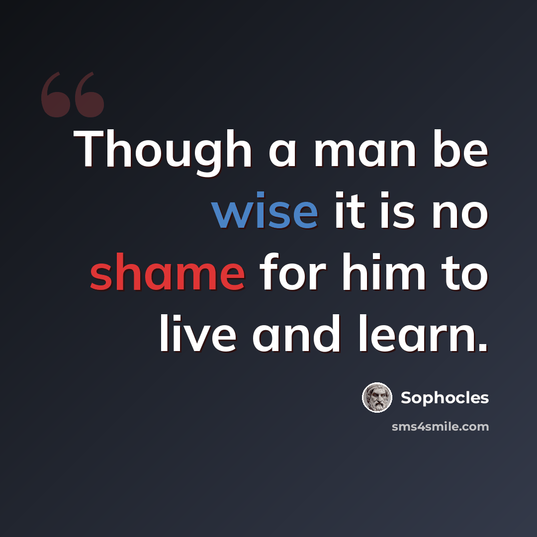 “Though a man be wise it is no shame for him to live and learn.” quote by Sophocles