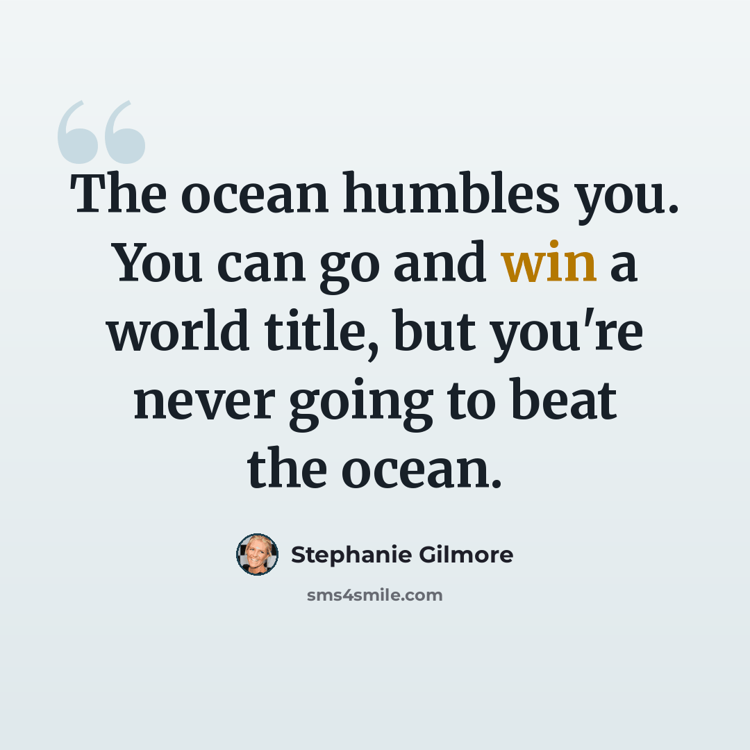 “The ocean humbles you. You can go and win a world title, but you're never going to beat the ocean.” quote by Stephanie Gilmore