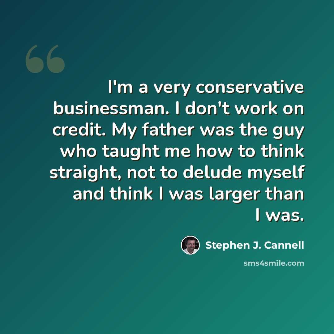 “I'm a very conservative businessman. I don't work on credit. My father was the guy who taught me how to think straight, not to delude myself and think I was larger than I was.” quote by Stephen J. Cannell