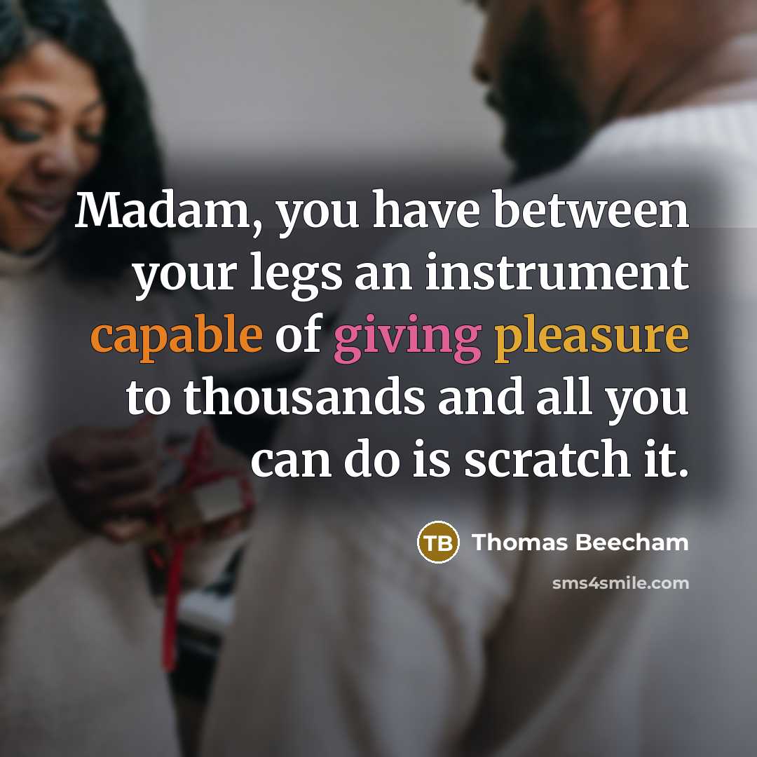 “Madam, you have between your legs an instrument capable of giving pleasure to thousands and all you can do is scratch it.” quote by Thomas Beecham