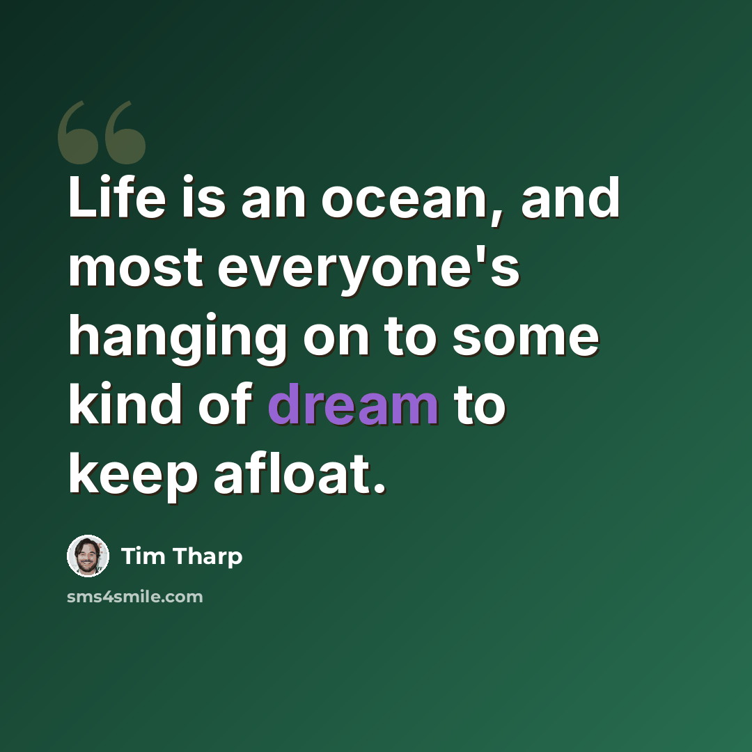 “Life is an ocean, and most everyone's hanging on to some kind of dream to keep afloat.” quote by Tim Tharp