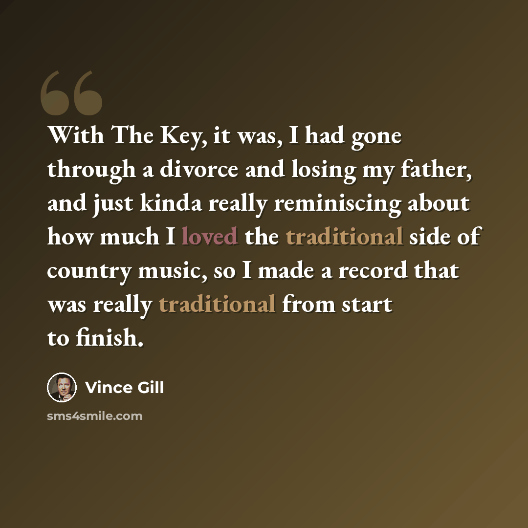 “With The Key, it was, I had gone through a divorce and losing my father, and just kinda really reminiscing about how much I loved the traditional side of country music, so I made a record that was really traditional from start to finish.” quote by Vince Gill