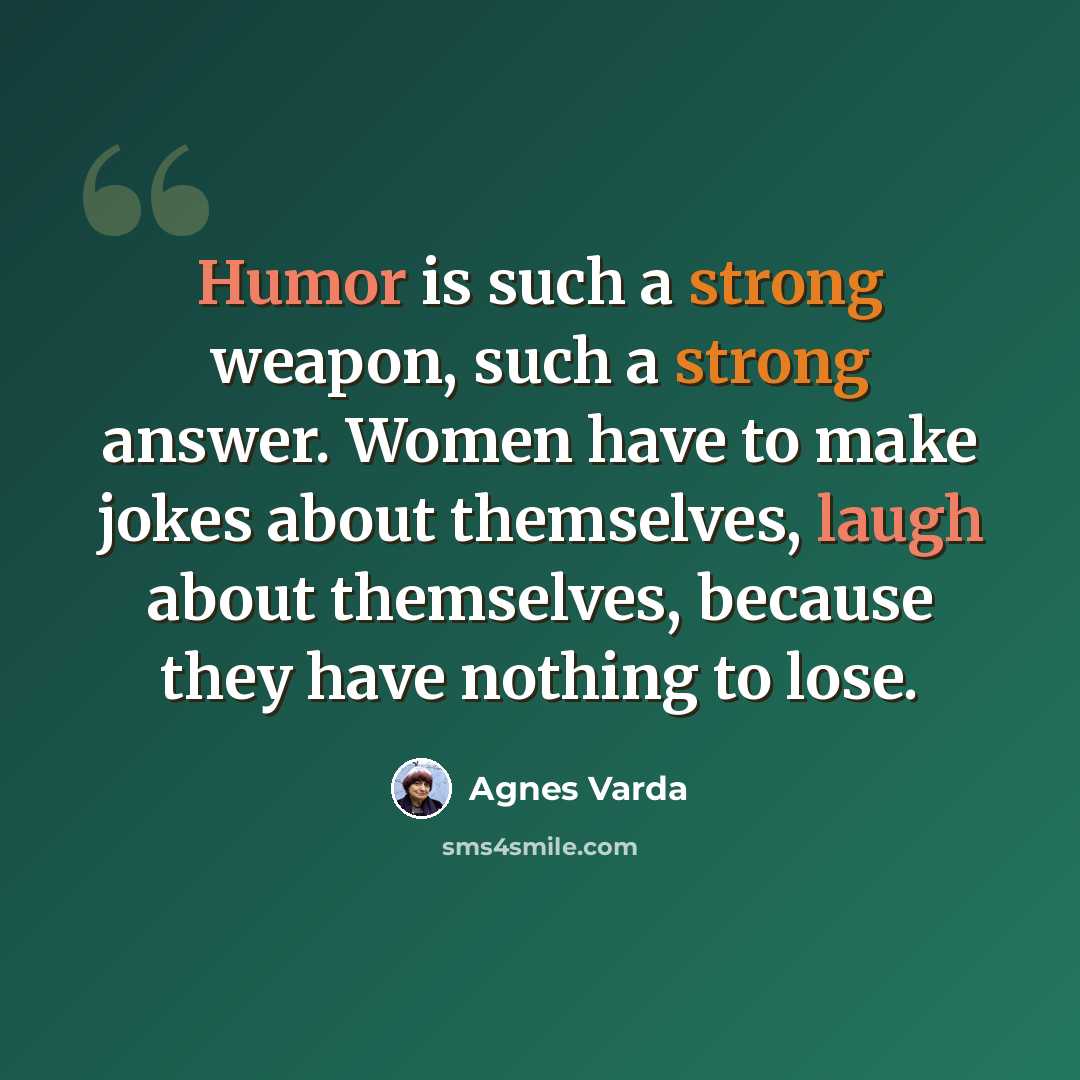 “Humor is such a strong weapon, such a strong answer. Women have to make jokes about themselves, laugh about themselves, because they have nothing to lose.” quote by Agnes Varda