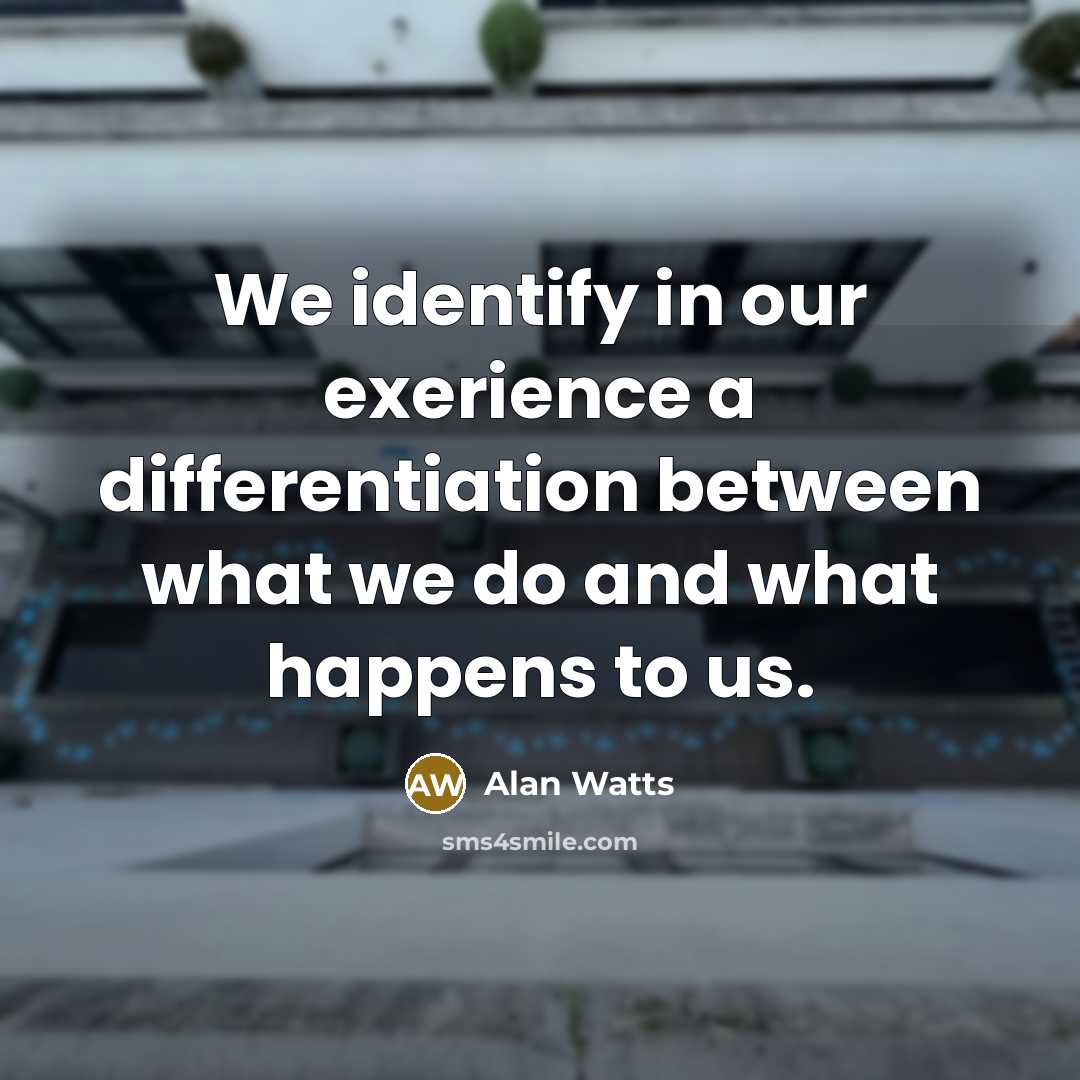 “We identify in our exerience a differentiation between what we do and what happens to us.” quote by Alan Watts