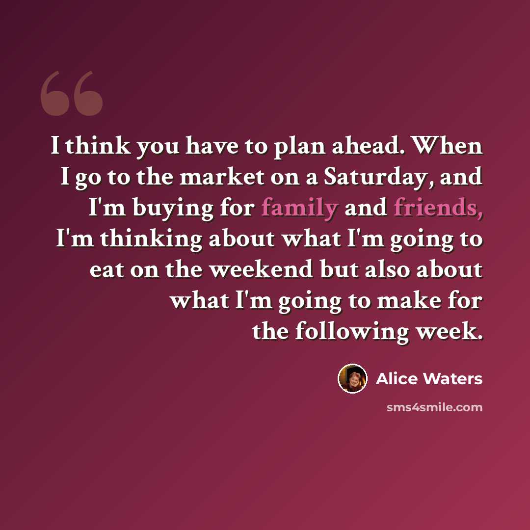 “I think you have to plan ahead. When I go to the market on a Saturday, and I'm buying for family and friends, I'm thinking about what I'm going to eat on the weekend but also about what I'm going to make for the following week.” quote by Alice Waters