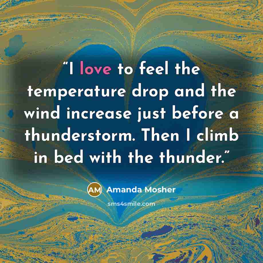 “I love to feel the temperature drop and the wind increase just before a thunderstorm. Then I climb in bed with the thunder.” quote by Amanda Mosher