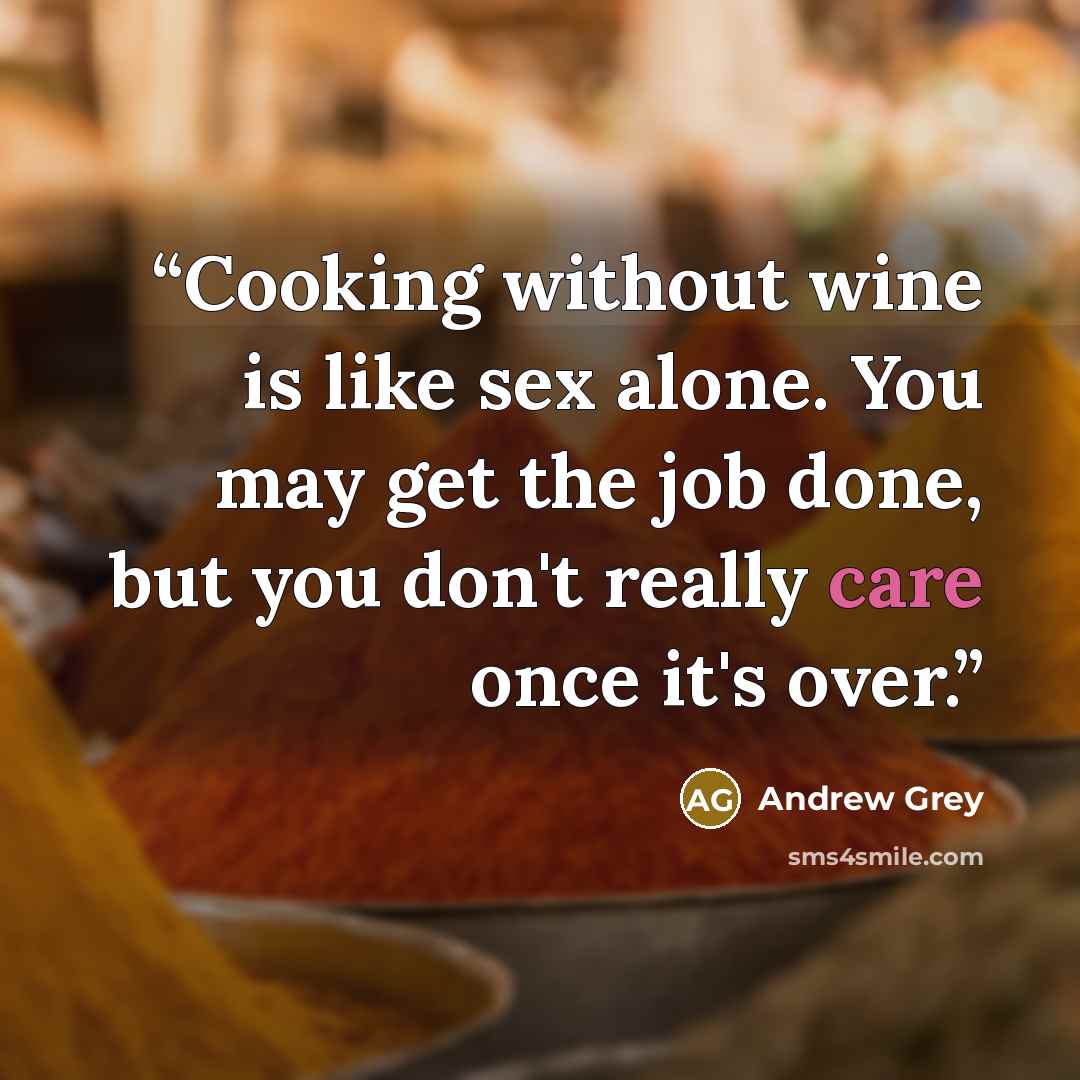 “Cooking without wine is like sex alone. You may get the job done, but you don't really care once it's over.” quote by Andrew Grey