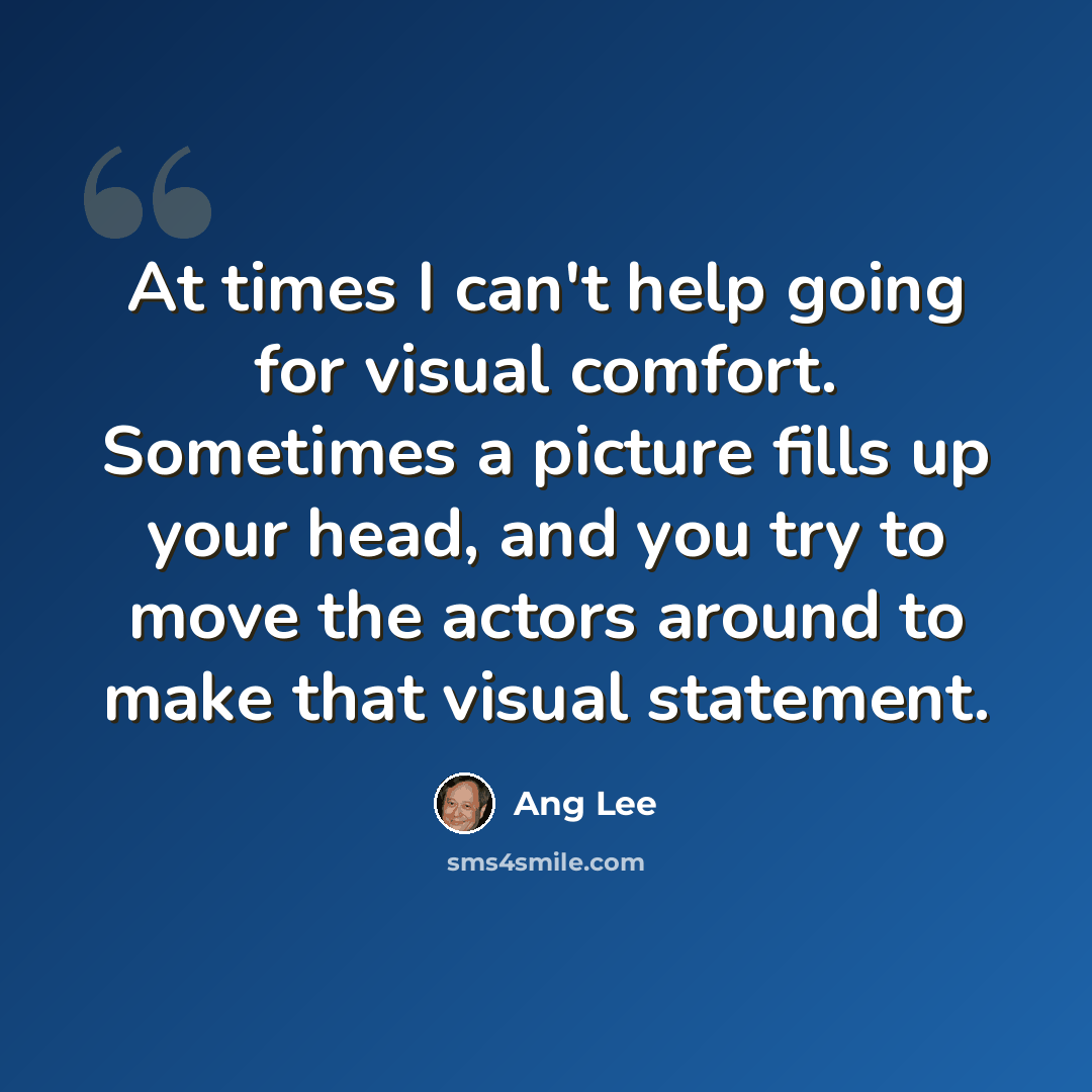 “At times I can't help going for visual comfort. Sometimes a picture fills up your head, and you try to move the actors around to make that visual statement.” quote by Ang Lee