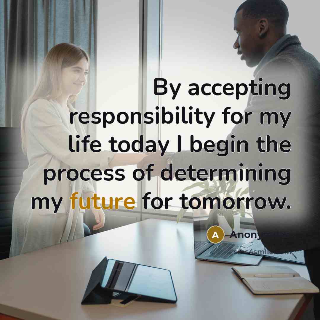 “By accepting responsibility for my life today I begin the process of determining my future for tomorrow.” quote by Anonymous