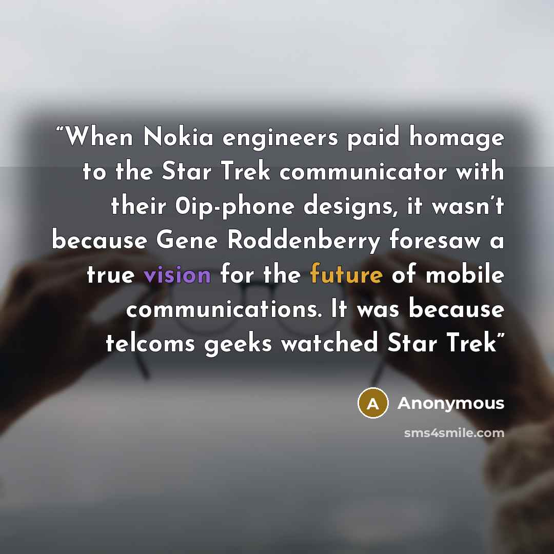 “When Nokia engineers paid homage to the Star Trek communicator with their 0ip-phone designs, it wasn’t because Gene Roddenberry foresaw a true vision for the future of mobile communications. It was because telcoms geeks watched Star Trek” quote by Anonymous