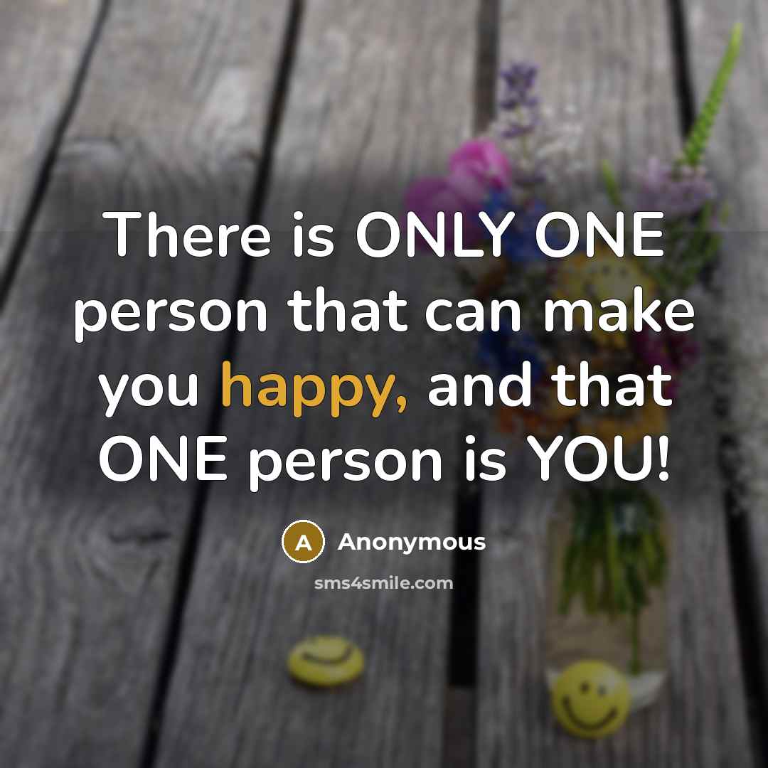 “There is ONLY ONE person that can make you happy, and that ONE person is YOU!” quote by Anonymous