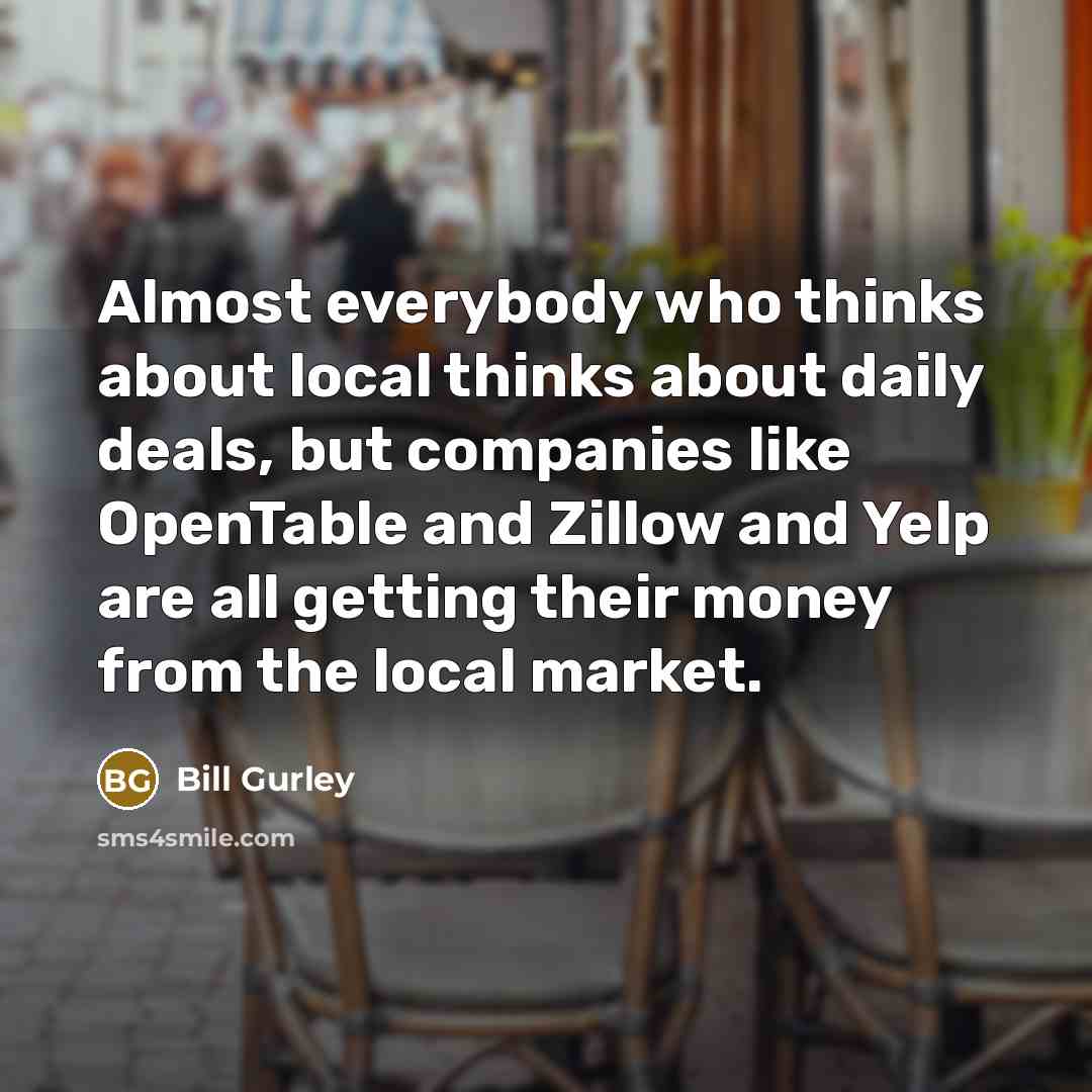 “Almost everybody who thinks about local thinks about daily deals, but companies like OpenTable and Zillow and Yelp are all getting their money from the local market.” quote by Bill Gurley