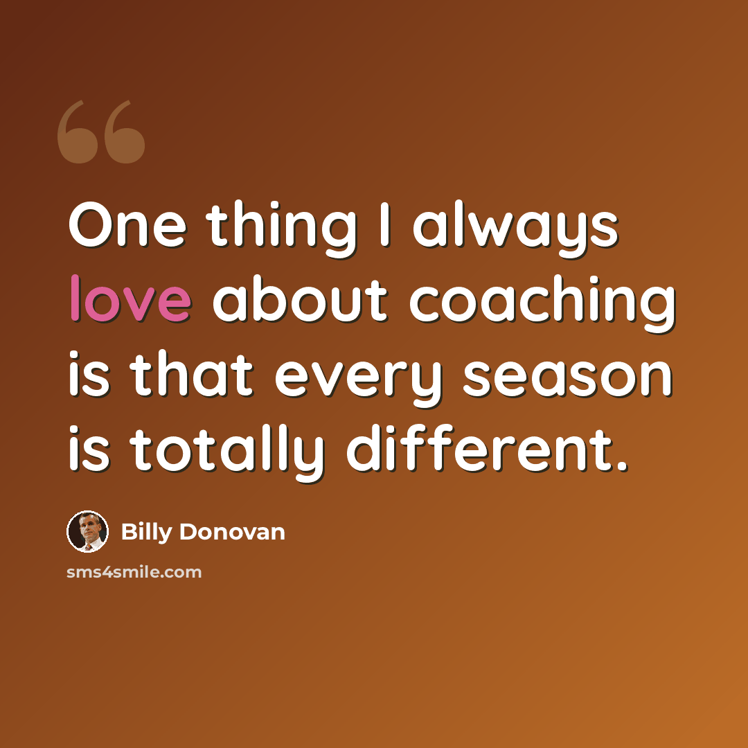“One thing I always love about coaching is that every season is totally different.” quote by Billy Donovan