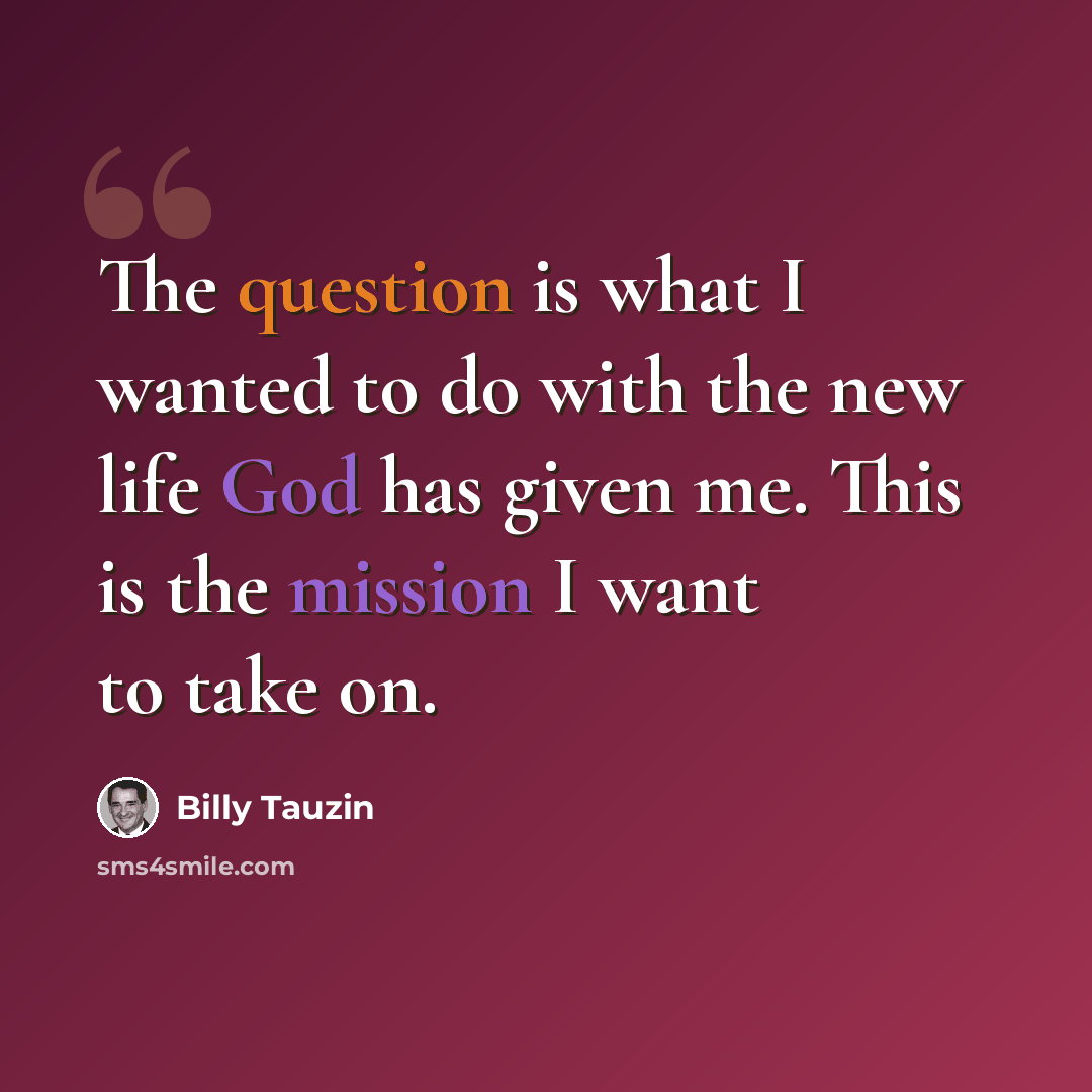 “The question is what I wanted to do with the new life God has given me. This is the mission I want to take on.” quote by Billy Tauzin
