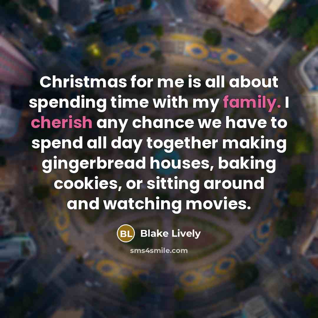 “Christmas for me is all about spending time with my family. I cherish any chance we have to spend all day together making gingerbread houses, baking cookies, or sitting around and watching movies.” quote by Blake Lively