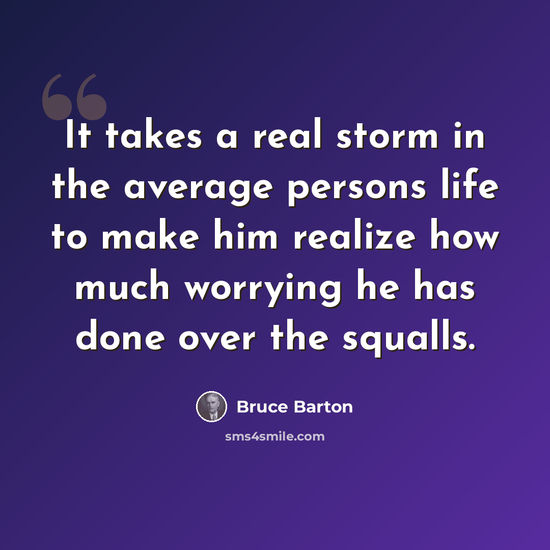“It takes a real storm in the average persons life to make him realize how much worrying he has done over the squalls.” quote by Bruce Barton