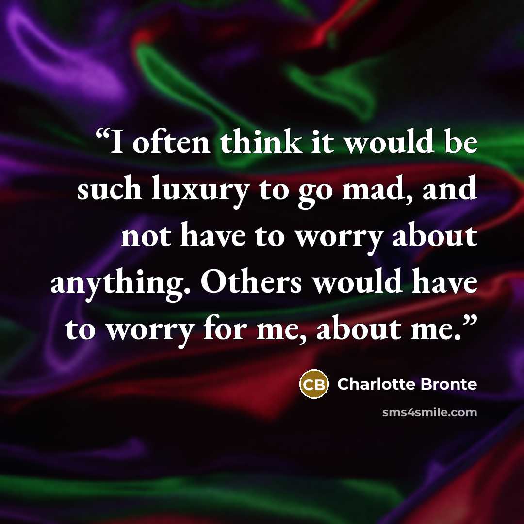 “I often think it would be such luxury to go mad, and not have to worry about anything. Others would have to worry for me, about me.” quote by Charlotte Brontë