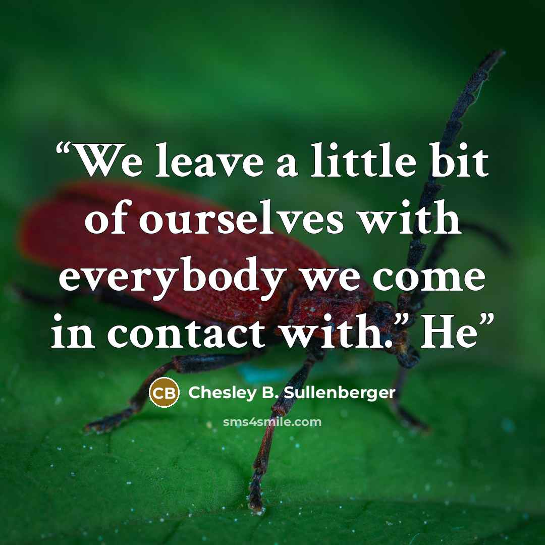 “We leave a little bit of ourselves with everybody we come in contact with.” He” quote by Chesley B. Sullenberger