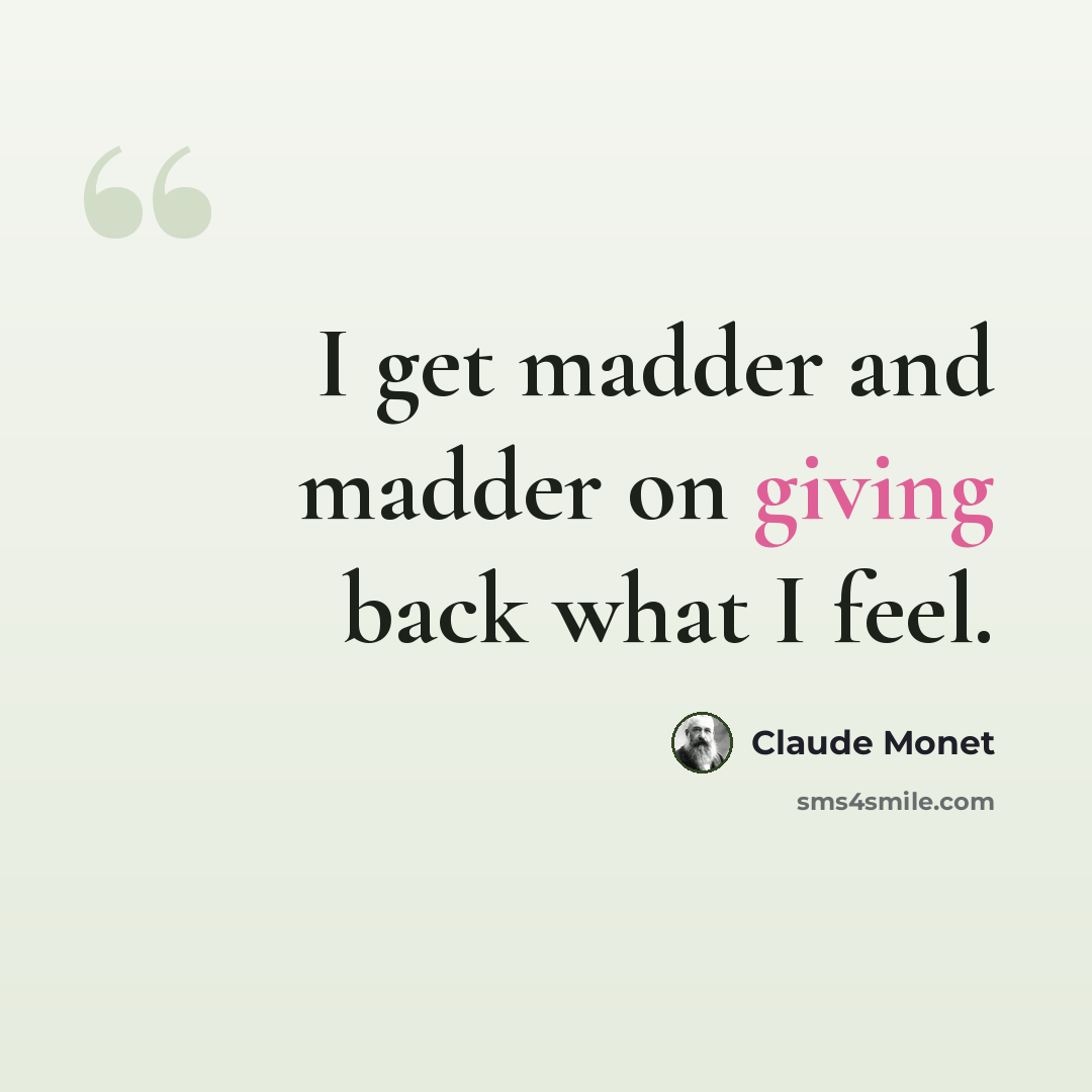 “I get madder and madder on giving back what I feel.” quote by Claude Monet