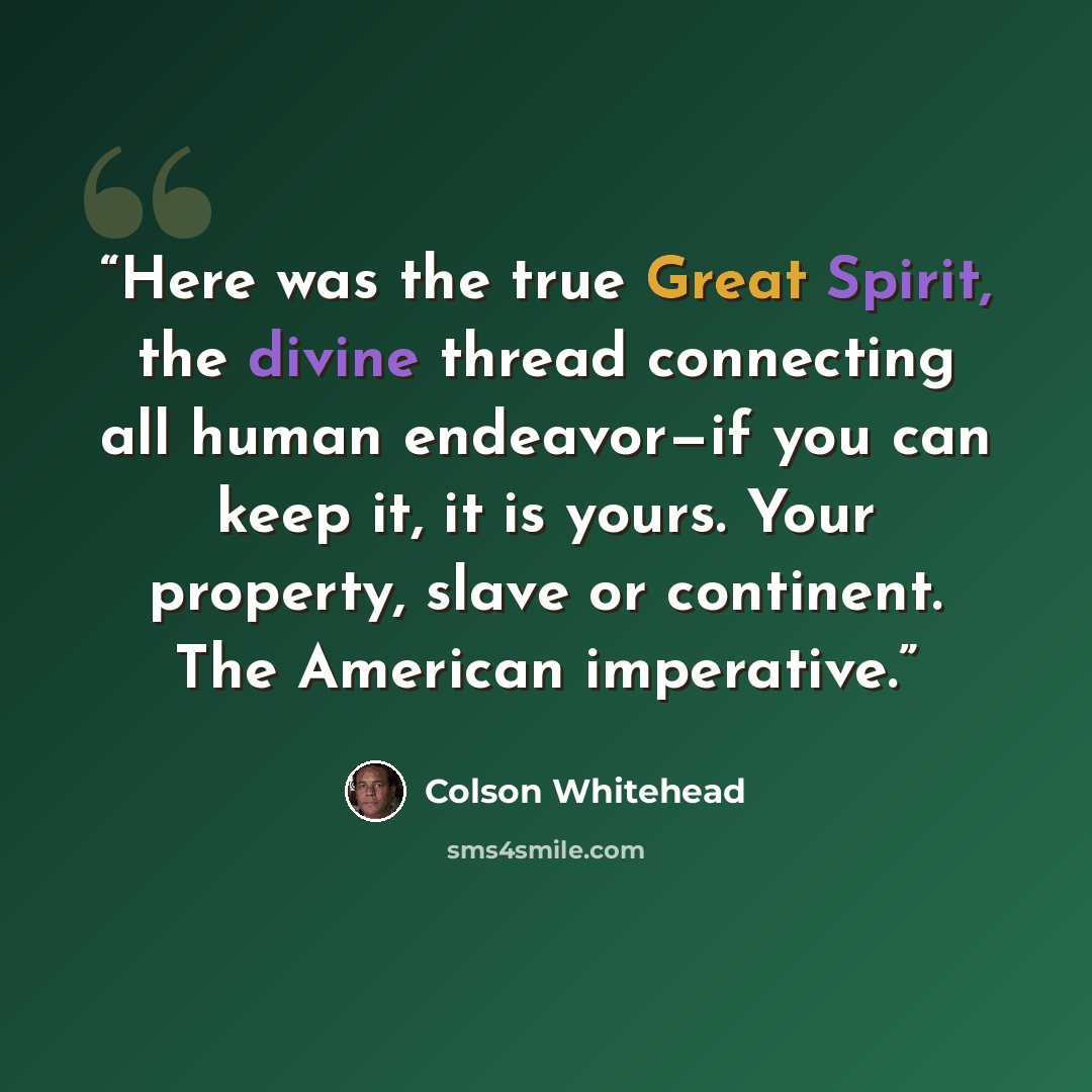 “Here was the true Great Spirit, the divine thread connecting all human endeavor—if you can keep it, it is yours. Your property, slave or continent. The American imperative.” quote by Colson Whitehead