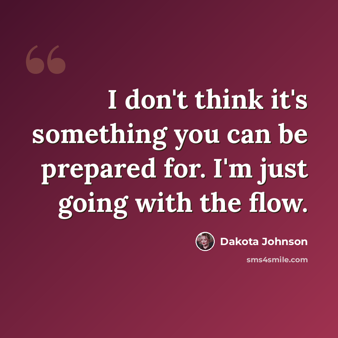 “I don't think it's something you can be prepared for. I'm just going with the flow.” quote by Dakota Johnson