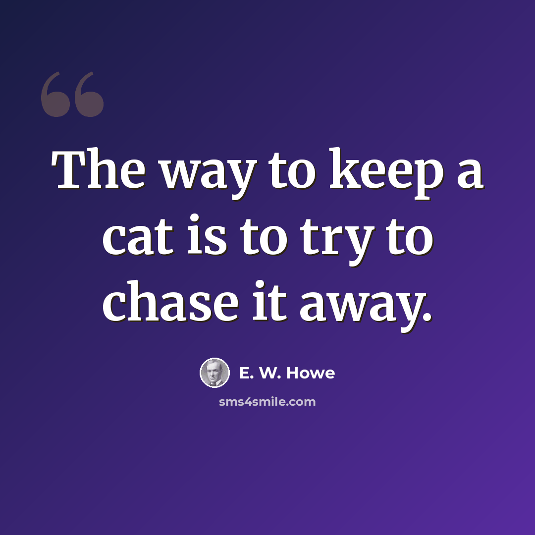 “The way to keep a cat is to try to chase it away.” quote by E. W. Howe
