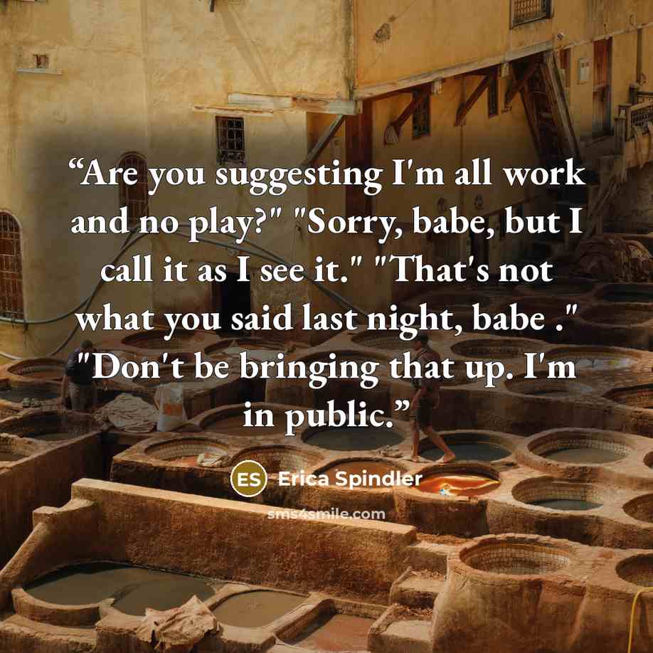 “Are you suggesting I'm all work and no play?" "Sorry, babe, but I call it as I see it." "That's not what you said last night, babe ." "Don't be bringing that up. I'm in public.” quote by Erica Spindler