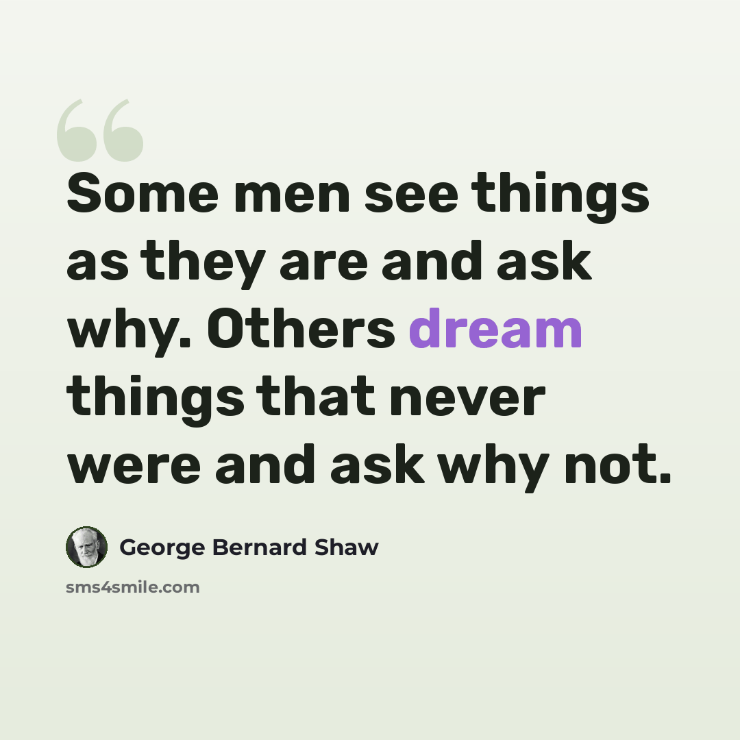 “Some men see things as they are and ask why. Others dream things that never were and ask why not.” quote by George Bernard Shaw