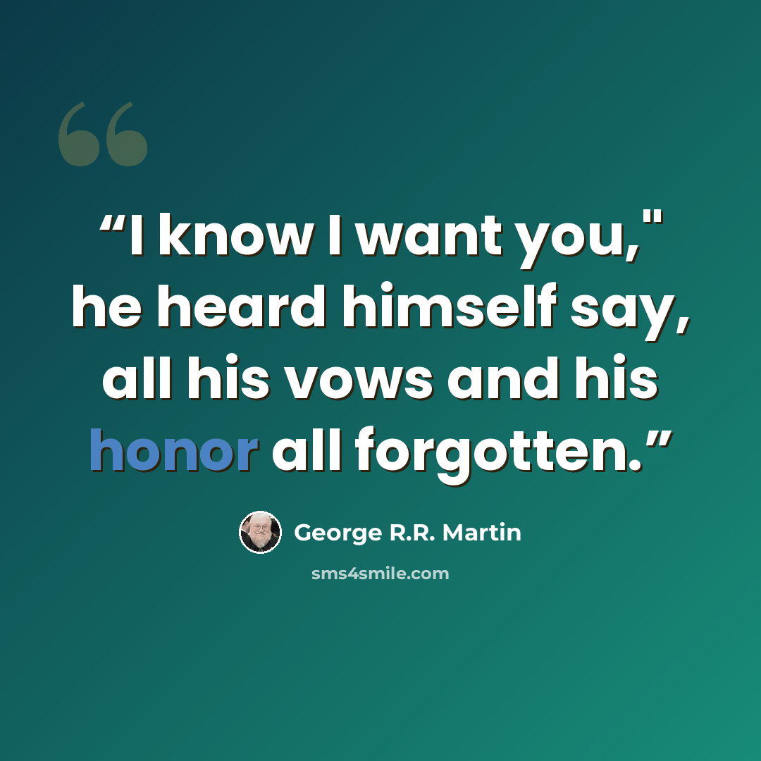“I know I want you," he heard himself say, all his vows and his honor all forgotten.” quote by George R.R. Martin
