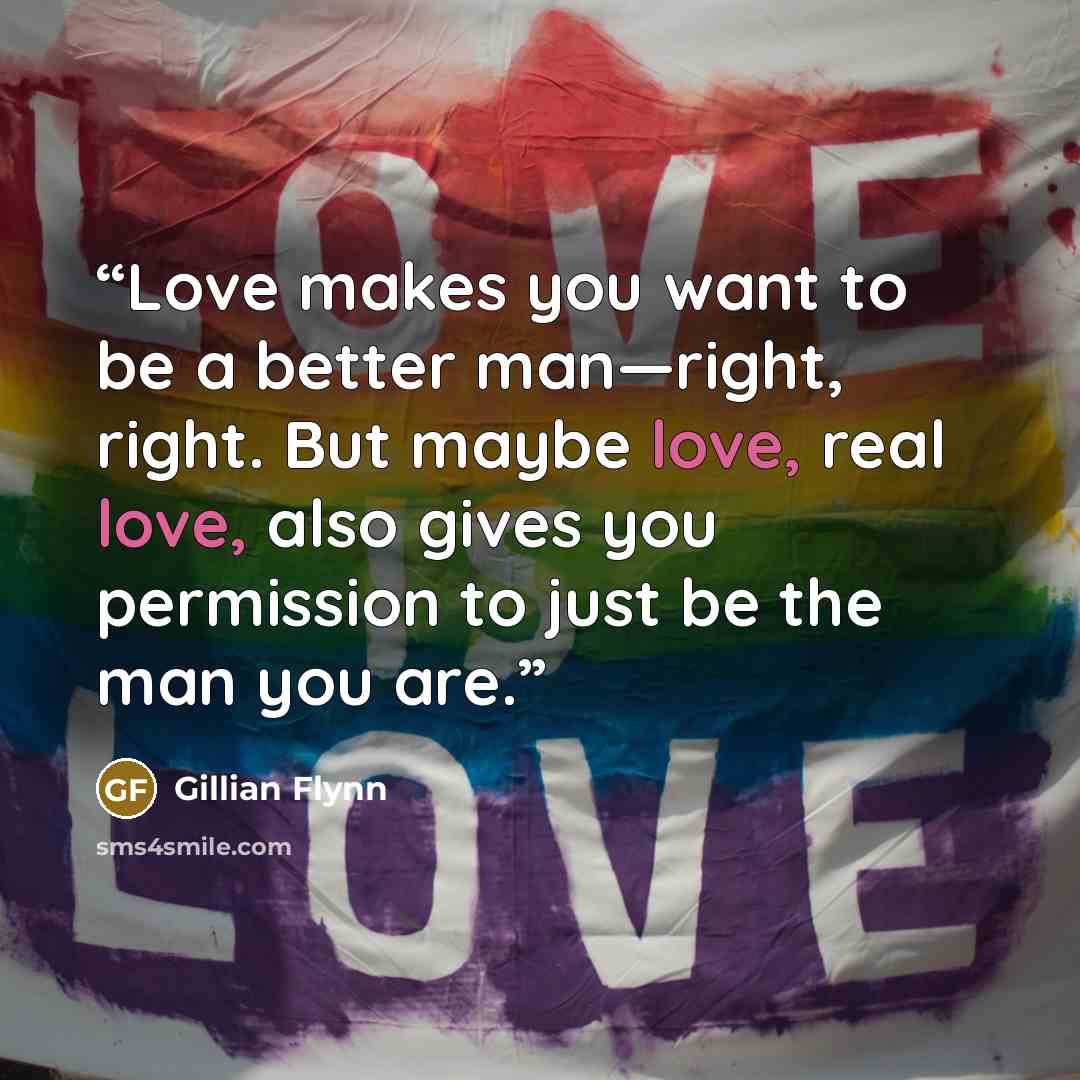 “Love makes you want to be a better man—right, right. But maybe love, real love, also gives you permission to just be the man you are.” quote by Gillian Flynn