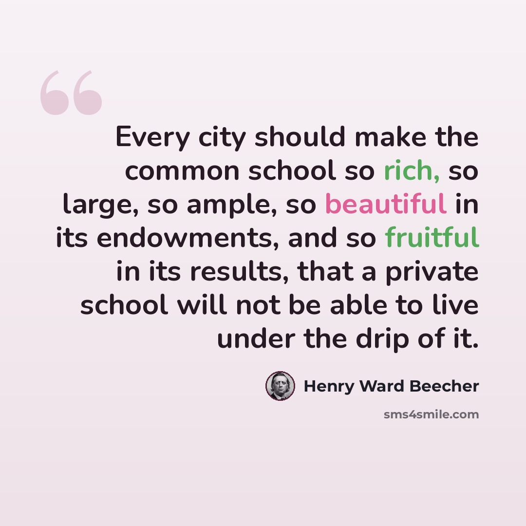 “Every city should make the common school so rich, so large, so ample, so beautiful in its endowments, and so fruitful in its results, that a private school will not be able to live under the drip of it.” quote by Henry Ward Beecher