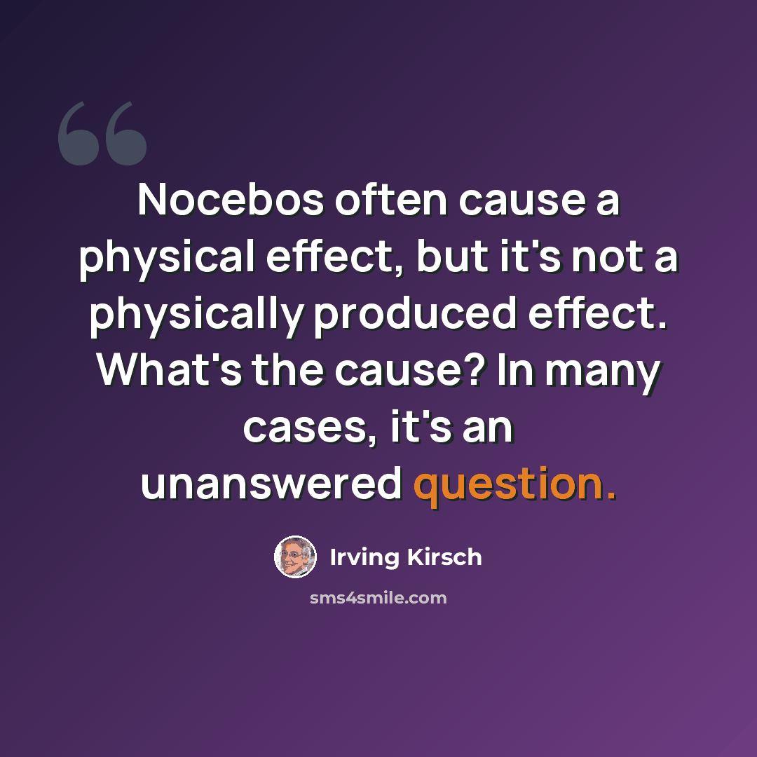 “Nocebos often cause a physical effect, but it's not a physically produced effect. What's the cause? In many cases, it's an unanswered question.” quote by Irving Kirsch