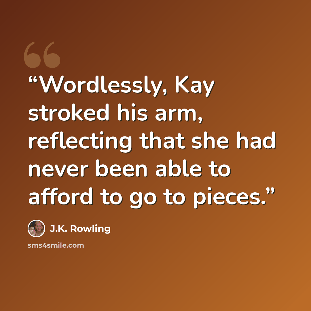 “Wordlessly, Kay stroked his arm, reflecting that she had never been able to afford to go to pieces.” quote by J.K. Rowling