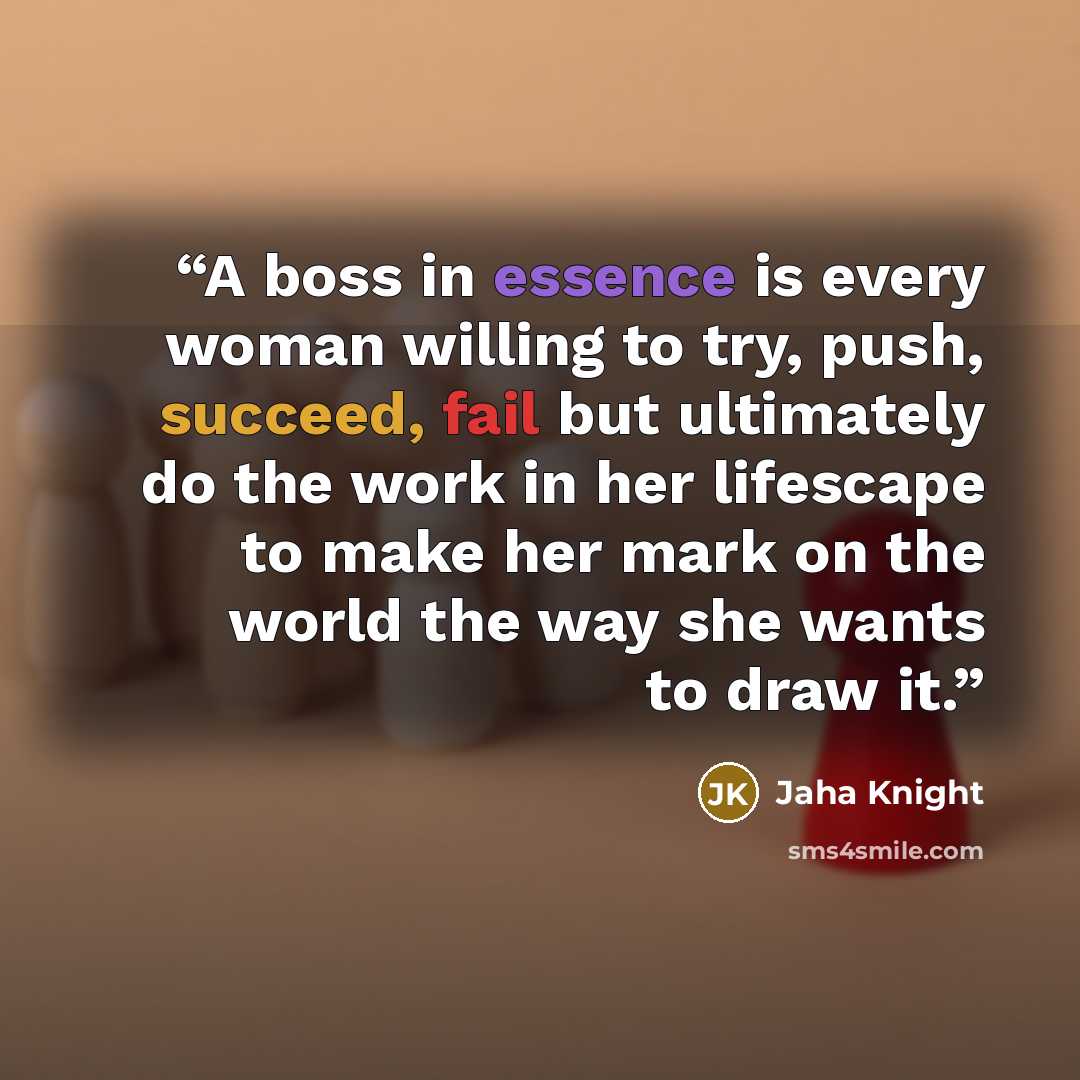 “A boss in essence is every woman willing to try, push, succeed, fail but ultimately do the work in her lifescape to make her mark on the world the way she wants to draw it.” quote by Jaha Knight