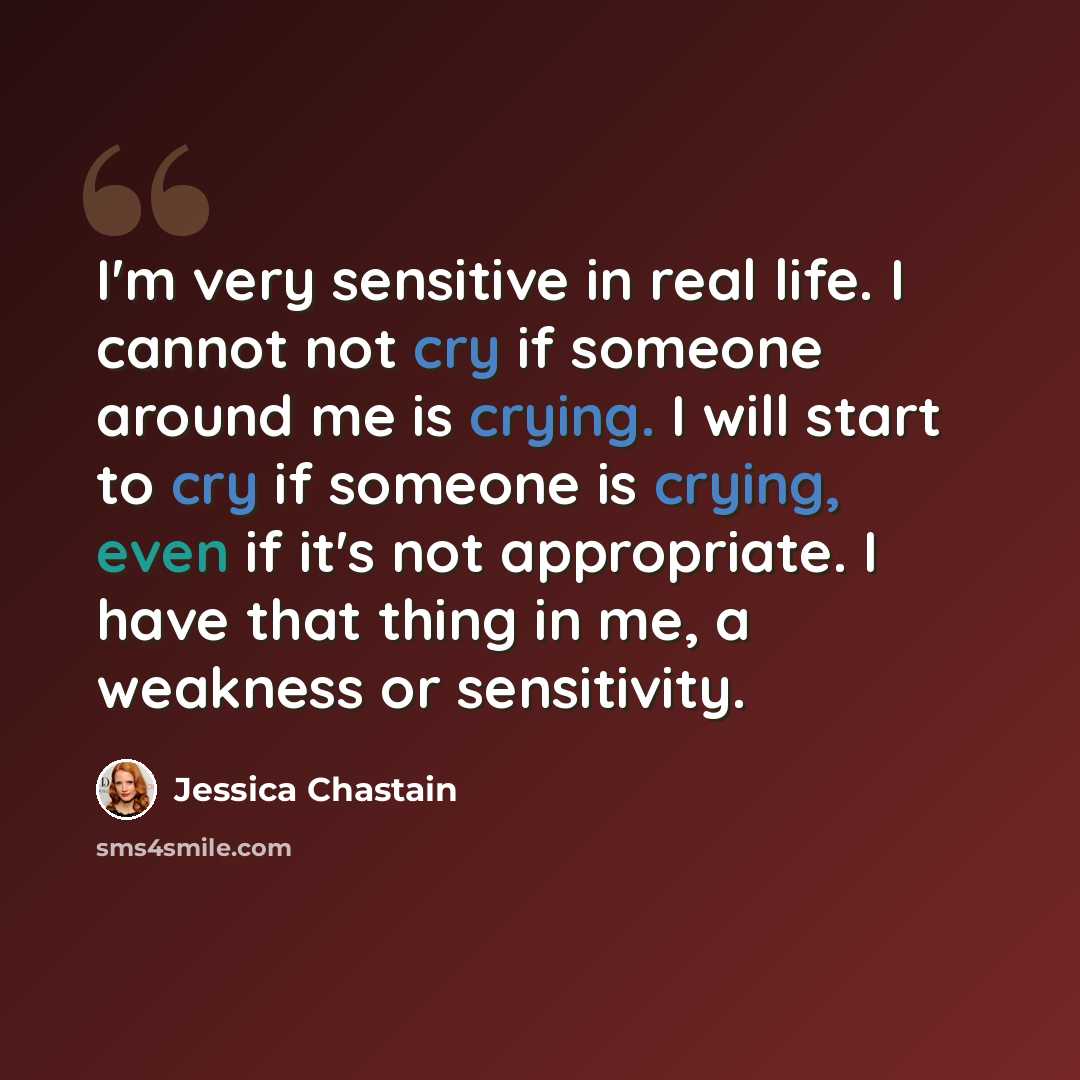 “I'm very sensitive in real life. I cannot not cry if someone around me is crying. I will start to cry if someone is crying, even if it's not appropriate. I have that thing in me, a weakness or sensitivity.” quote by Jessica Chastain