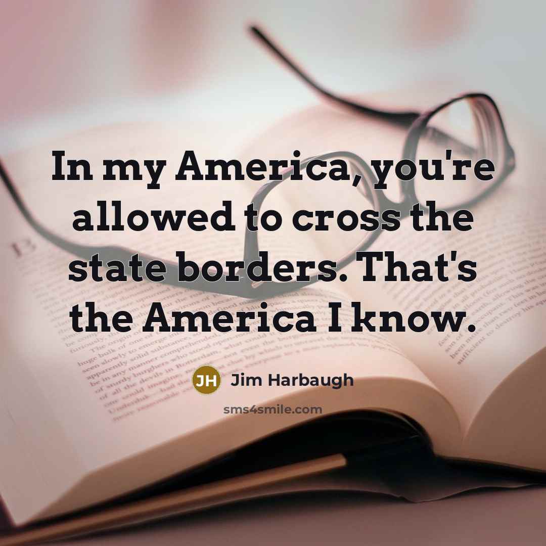 “In my America, you're allowed to cross the state borders. That's the America I know.” quote by Jim Harbaugh