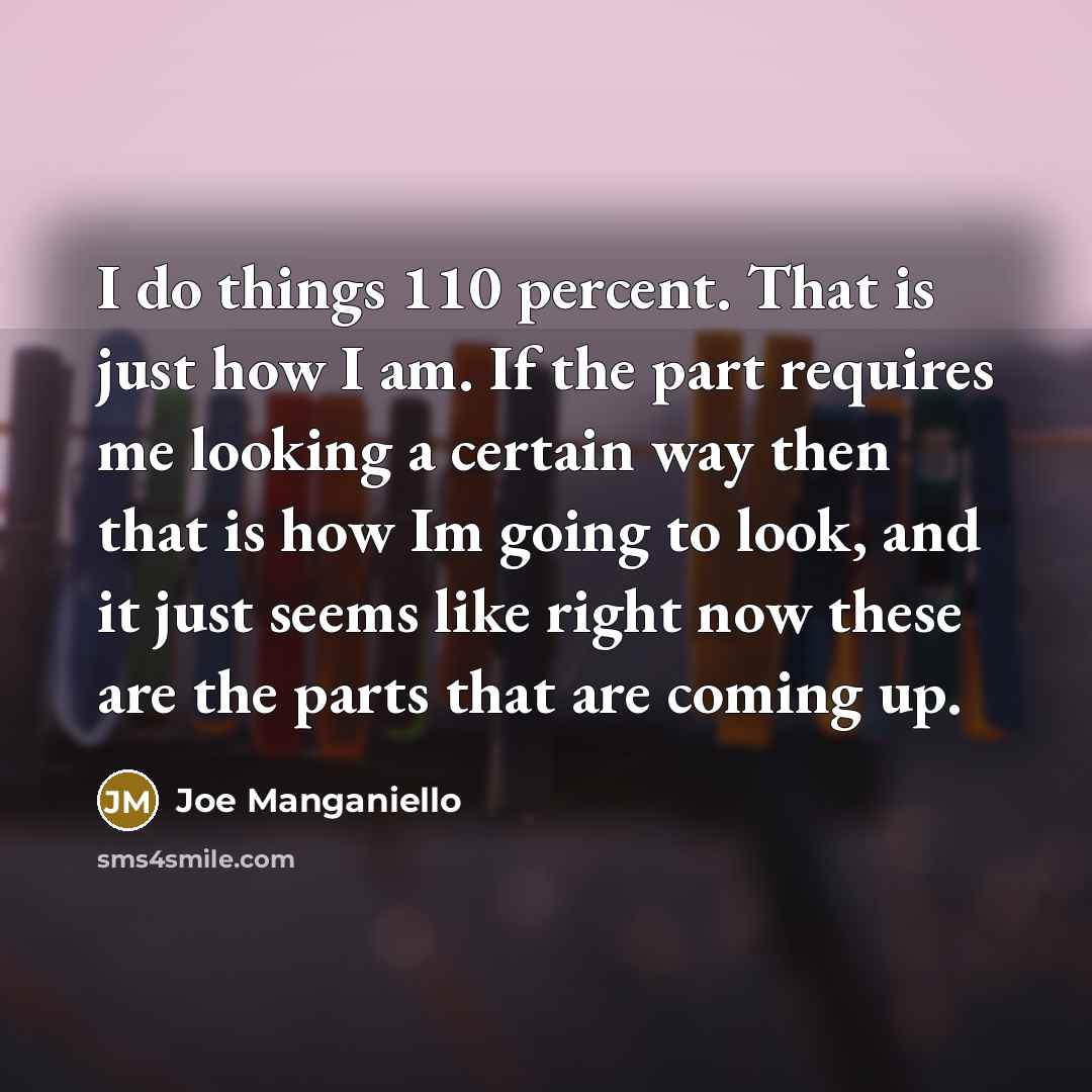 “I do things 110 percent. That is just how I am. If the part requires me looking a certain way then that is how Im going to look, and it just seems like right now these are the parts that are coming up.” quote by Joe Manganiello