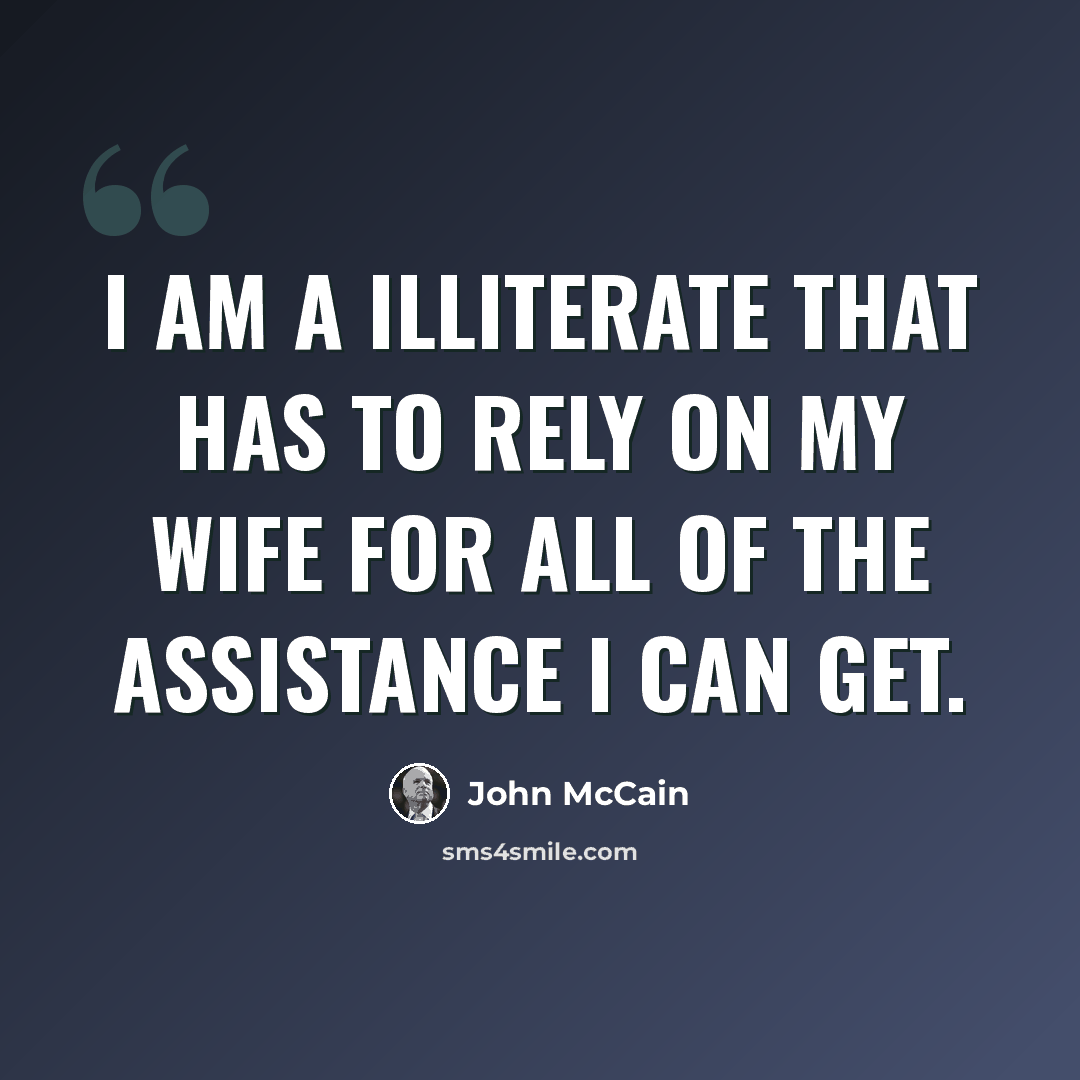 “I am a illiterate that has to rely on my wife for all of the assistance I can get.” quote by John McCain