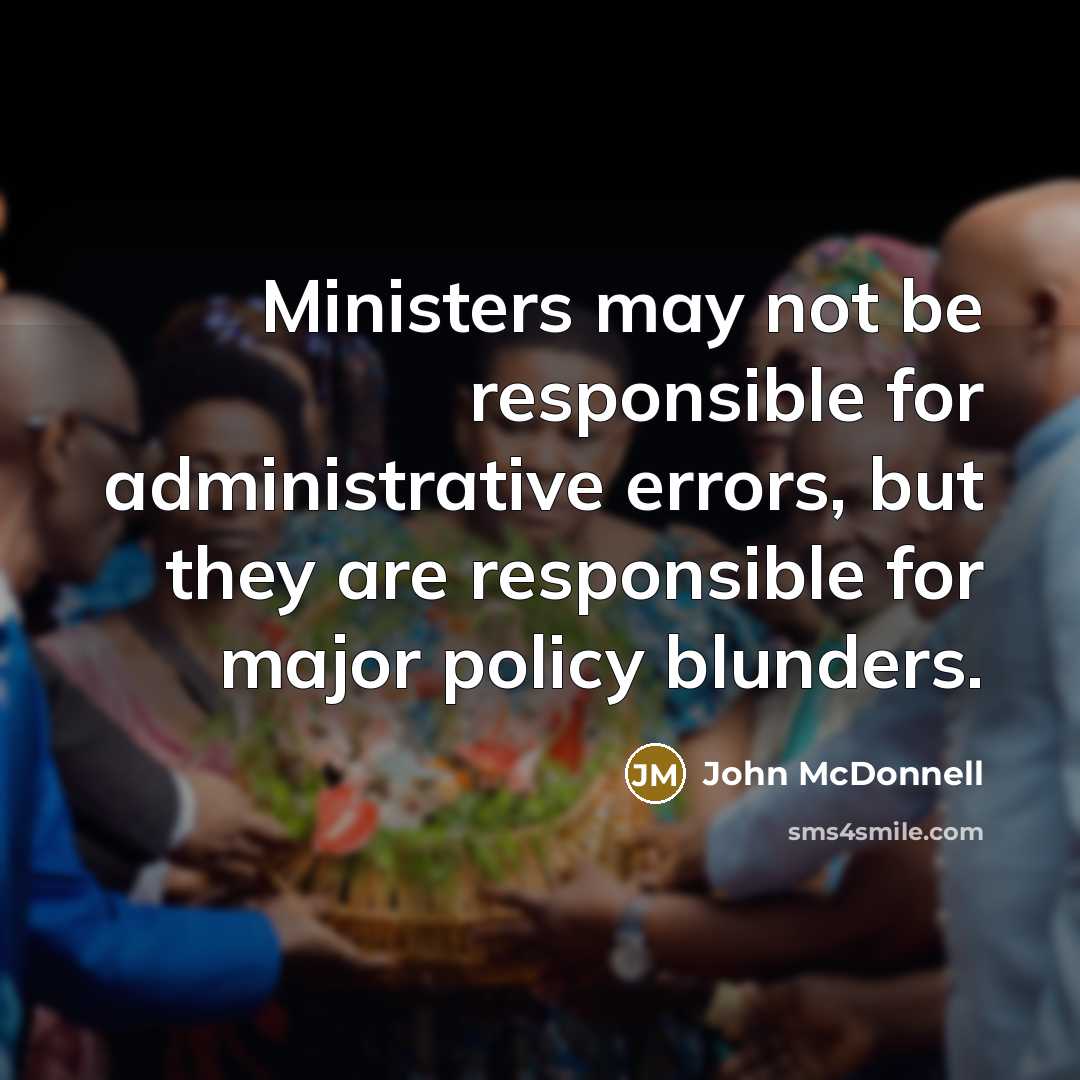 “Ministers may not be responsible for administrative errors, but they are responsible for major policy blunders.” quote by John McDonnell