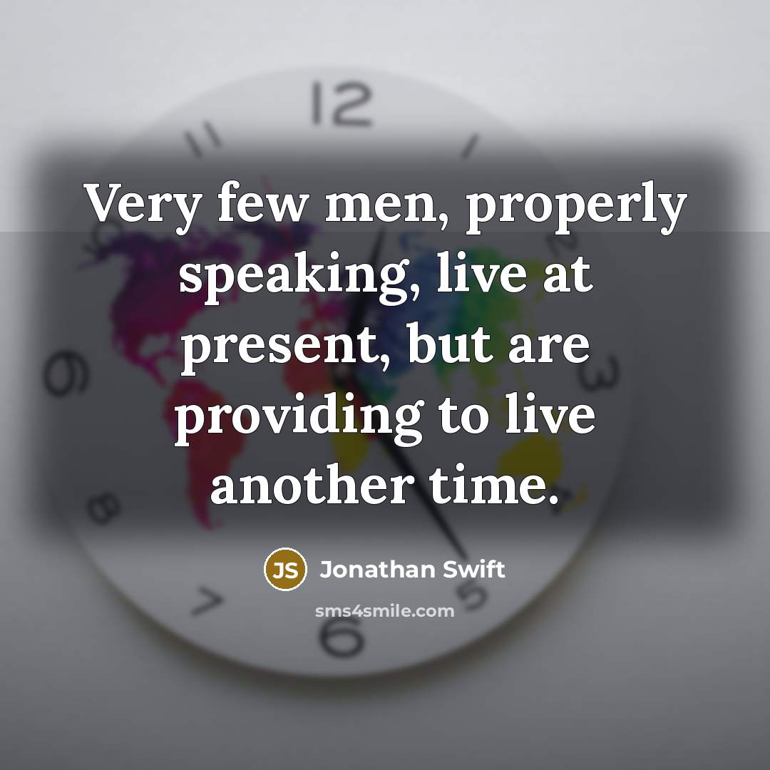 “Very few men, properly speaking, live at present, but are providing to live another time.” quote by Jonathan Swift