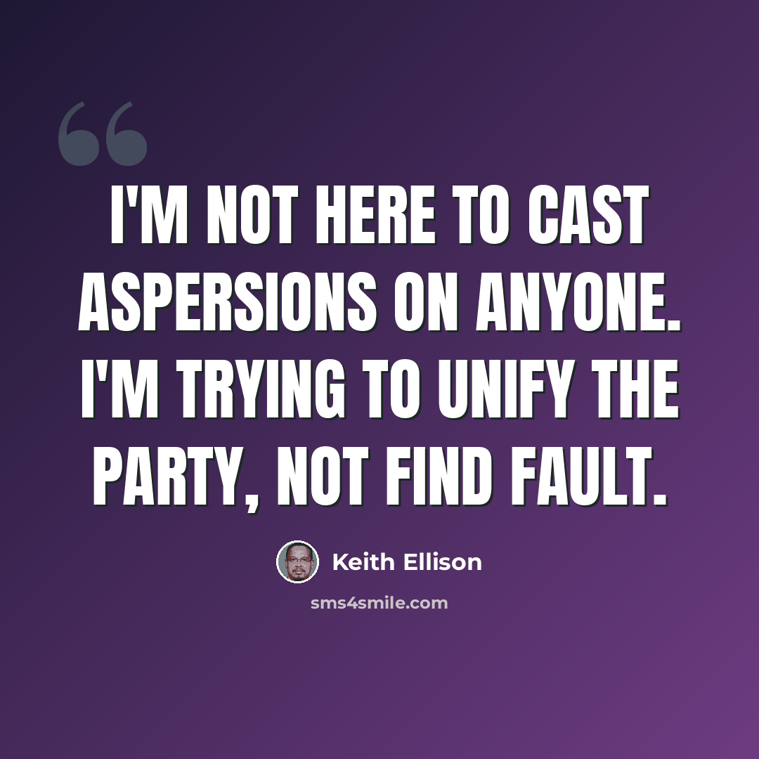 “I'm not here to cast aspersions on anyone. I'm trying to unify the party, not find fault.” quote by Keith Ellison