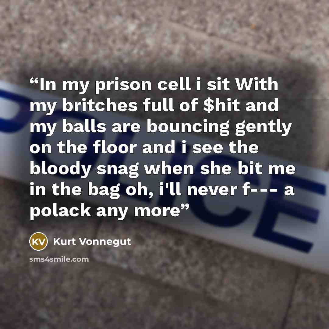 “In my prison cell i sit With my britches full of $hit and my balls are bouncing gently on the floor and i see the bloody snag when she bit me in the bag oh, i'll never f--- a polack any more” quote by Kurt Vonnegut
