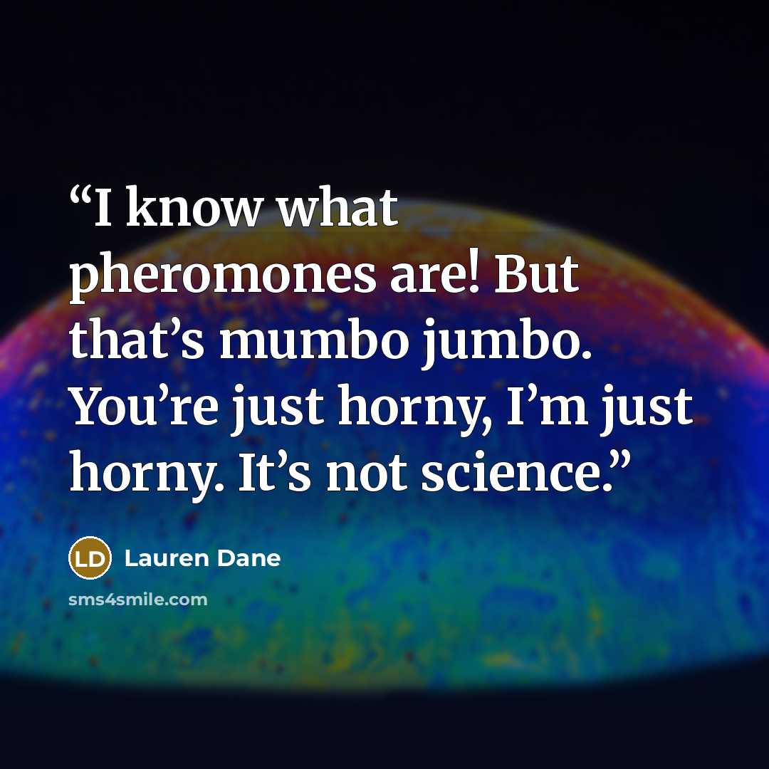 “I know what pheromones are! But that’s mumbo jumbo. You’re just horny, I’m just horny. It’s not science.” quote by Lauren Dane