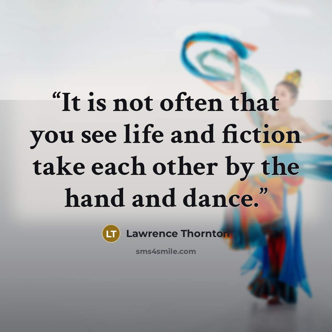 “It is not often that you see life and fiction take each other by the hand and dance.” quote by Lawrence Thornton